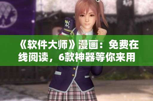 《軟件大師》漫畫(huà)：免費(fèi)在線閱讀，6款神器等你來(lái)用！