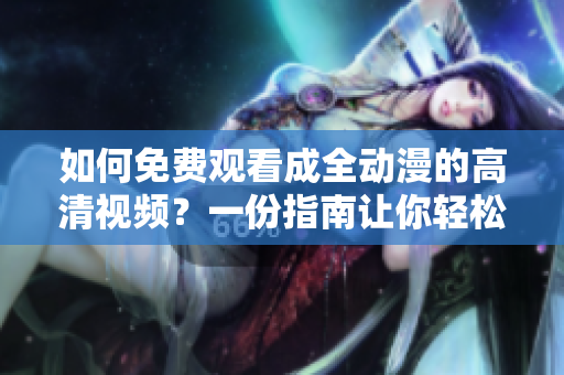 如何免費觀看成全動漫的高清視頻？一份指南讓你輕松掌握！