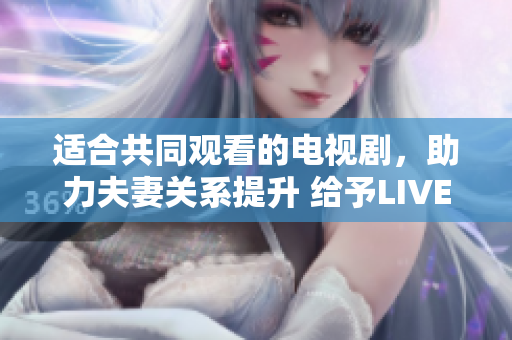 適合共同觀看的電視劇，助力夫妻關(guān)系提升 給予LIVE軟件程序啟示
