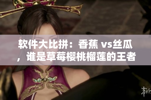 軟件大比拼：香蕉 vs絲瓜，誰是草莓櫻桃榴蓮的王者？