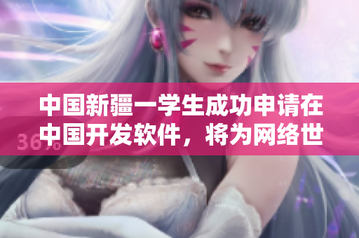 中國新疆一學(xué)生成功申請在中國開發(fā)軟件，將為網(wǎng)絡(luò)世界增添新收獲