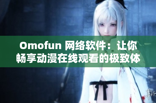 Omofun 網(wǎng)絡(luò)軟件：讓你暢享動(dòng)漫在線觀看的極致體驗(yàn)！