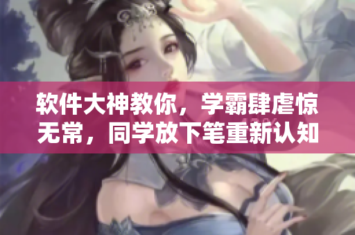 軟件大神教你，學(xué)霸肆虐驚無(wú)常，同學(xué)放下筆重新認(rèn)知。