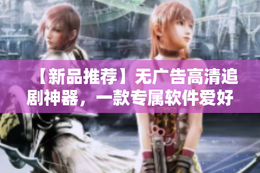 【新品推薦】無廣告高清追劇神器，一款專屬軟件愛好者的免費精品應(yīng)用！