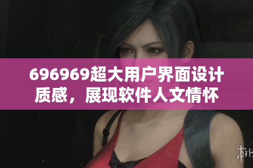 696969超大用戶界面設(shè)計質(zhì)感，展現(xiàn)軟件人文情懷