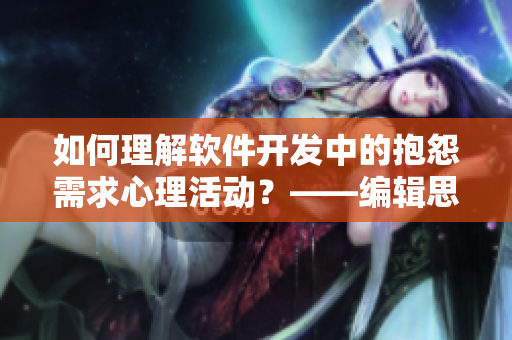 如何理解軟件開發(fā)中的抱怨需求心理活動(dòng)？——編輯思考