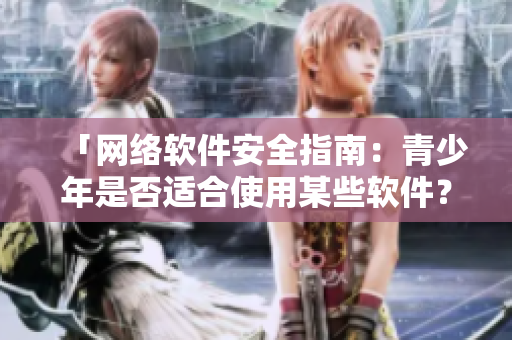 「網(wǎng)絡(luò)軟件安全指南：青少年是否適合使用某些軟件？」。