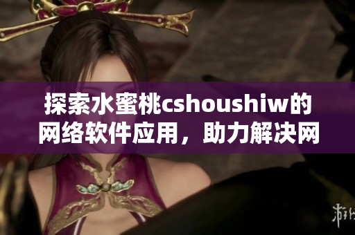 探索水蜜桃cshoushiw的網(wǎng)絡(luò)軟件應(yīng)用，助力解決網(wǎng)絡(luò)應(yīng)用難題