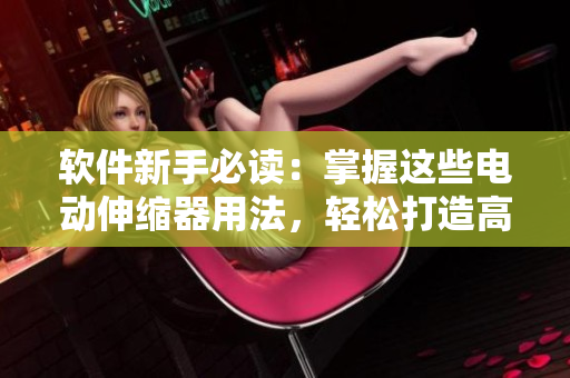 軟件新手必讀：掌握這些電動伸縮器用法，輕松打造高效編程環(huán)境