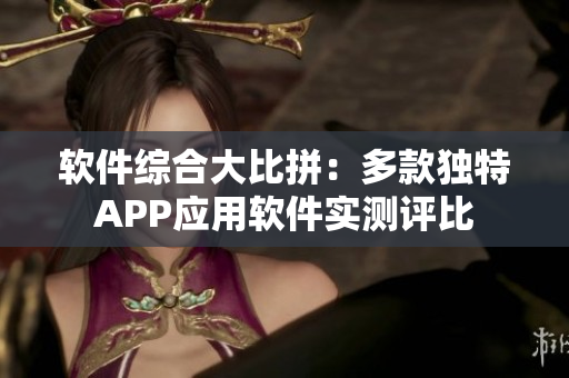 軟件綜合大比拼：多款獨特APP應用軟件實測評比