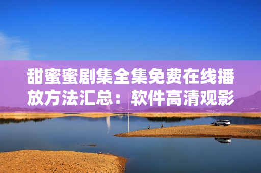 甜蜜蜜劇集全集免費在線播放方法匯總：軟件高清觀影策略分享
