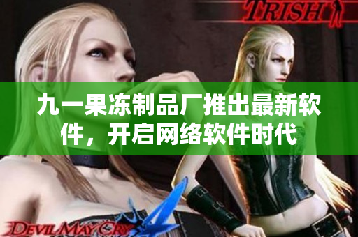 九一果凍制品廠推出最新軟件，開啟網(wǎng)絡(luò)軟件時(shí)代
