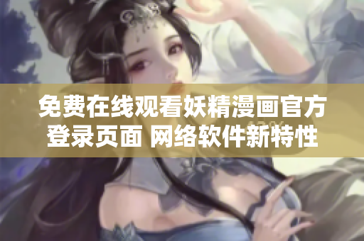 免費在線觀看妖精漫畫官方登錄頁面 網(wǎng)絡(luò)軟件新特性介紹