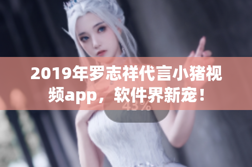 2019年羅志祥代言小豬視頻app，軟件界新寵！