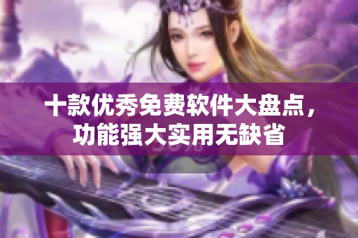 十款優(yōu)秀免費軟件大盤點，功能強大實用無缺省