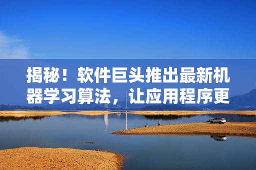 揭秘！軟件巨頭推出最新機器學習算法，讓應(yīng)用程序更加智能化！