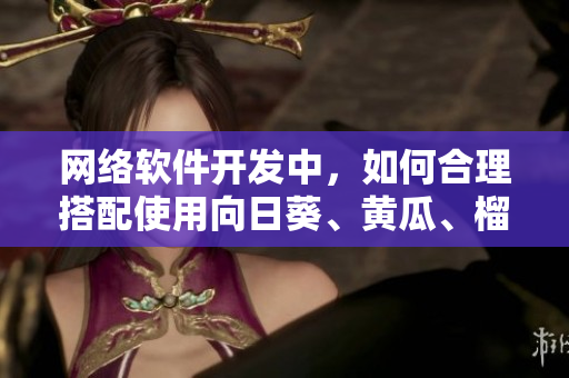 網(wǎng)絡軟件開發(fā)中，如何合理搭配使用向日葵、黃瓜、榴蓮和絲瓜？