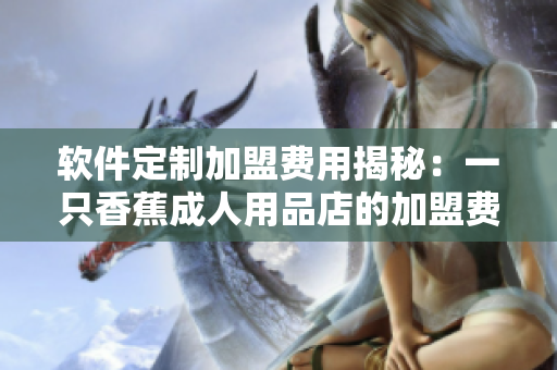 軟件定制加盟費用揭秘：一只香蕉成人用品店的加盟費用是多少？
