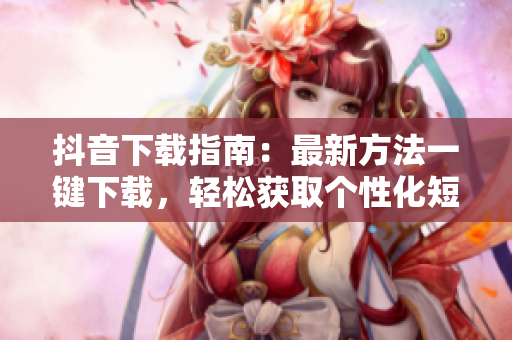 抖音下載指南：最新方法一鍵下載，輕松獲取個性化短視頻！