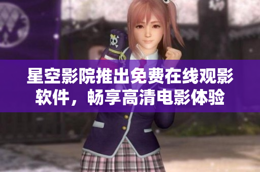 星空影院推出免費在線觀影軟件，暢享高清電影體驗
