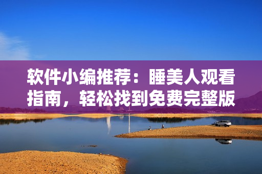 軟件小編推薦：睡美人觀看指南，輕松找到免費(fèi)完整版資源