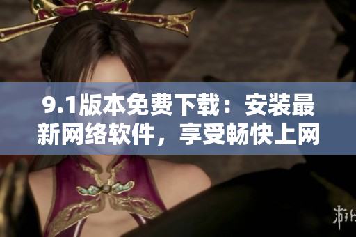 9.1版本免費(fèi)下載：安裝最新網(wǎng)絡(luò)軟件，享受暢快上網(wǎng)體驗(yàn)！