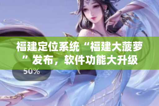 福建定位系統(tǒng)“福建大菠蘿”發(fā)布，軟件功能大升級(jí)