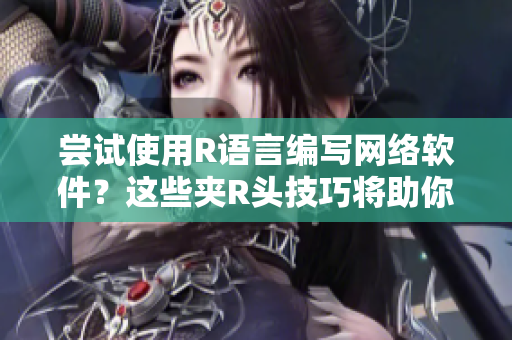 嘗試使用R語言編寫網(wǎng)絡(luò)軟件？這些夾R頭技巧將助你快速掌握！