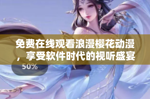 免費(fèi)在線觀看浪漫櫻花動(dòng)漫，享受軟件時(shí)代的視聽盛宴