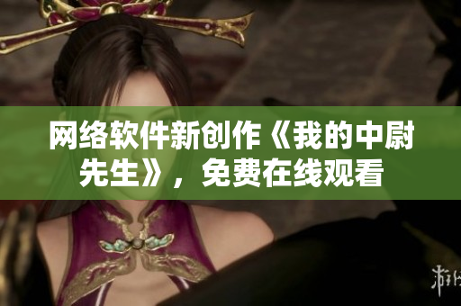 網(wǎng)絡(luò)軟件新創(chuàng)作《我的中尉先生》，免費(fèi)在線觀看