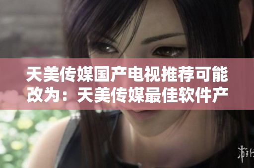 天美傳媒國產(chǎn)電視推薦可能改為：天美傳媒最佳軟件產(chǎn)品排行
