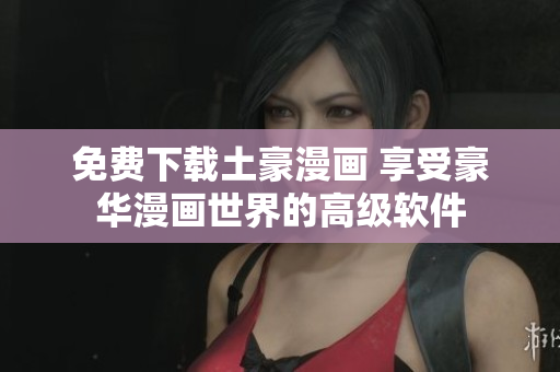 免費(fèi)下載土豪漫畫 享受豪華漫畫世界的高級(jí)軟件