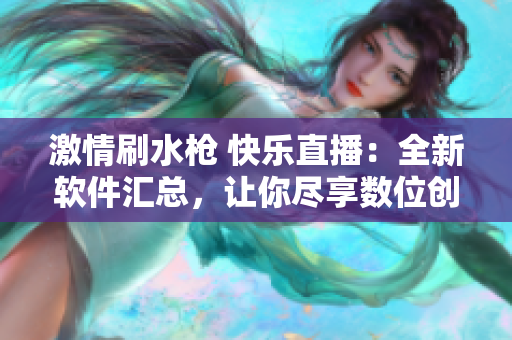 激情刷水槍 快樂(lè)直播：全新軟件匯總，讓你盡享數(shù)位創(chuàng)造的無(wú)限可能