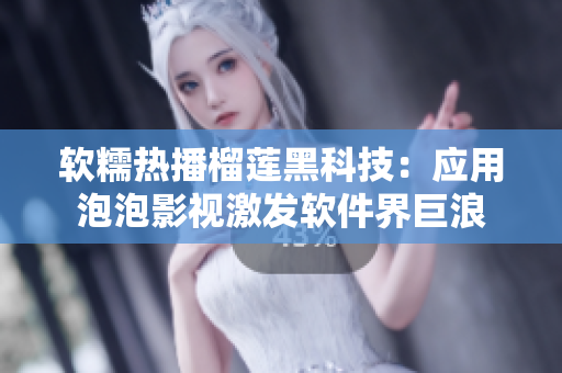軟糯熱播榴蓮黑科技：應(yīng)用泡泡影視激發(fā)軟件界巨浪
