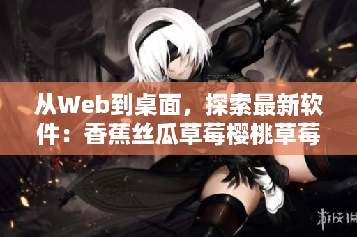 從Web到桌面，探索最新軟件：香蕉絲瓜草莓櫻桃草莓榴蓮污