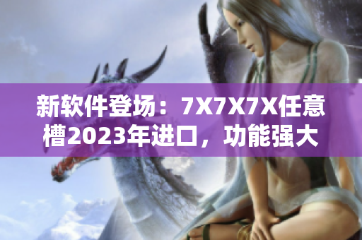新軟件登場：7X7X7X任意槽2023年進口，功能強大，性能卓越！