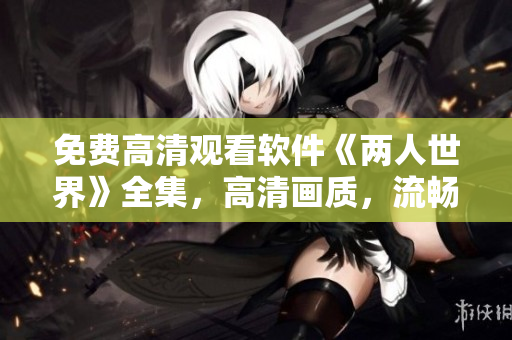 免費高清觀看軟件《兩人世界》全集，高清畫質，流暢播放