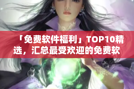 「免費(fèi)軟件福利」TOP10精選，匯總最受歡迎的免費(fèi)軟件！