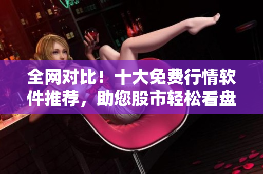 全網對比！十大免費行情軟件推薦，助您股市輕松看盤！