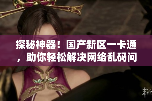 探秘神器！國產(chǎn)新區(qū)一卡通，助你輕松解決網(wǎng)絡(luò)亂碼問題！