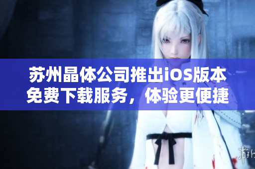 蘇州晶體公司推出iOS版本免費(fèi)下載服務(wù)，體驗(yàn)更便捷技術(shù)生活