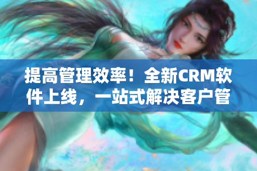 提高管理效率！全新CRM軟件上線，一站式解決客戶管理難題。