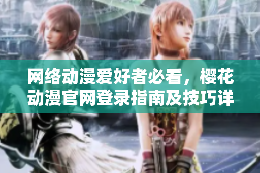 網(wǎng)絡(luò)動漫愛好者必看，櫻花動漫官網(wǎng)登錄指南及技巧詳解