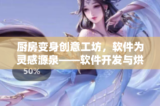 廚房變身創(chuàng)意工坊，軟件為靈感源泉——軟件開(kāi)發(fā)與烘焙技藝融合的探討