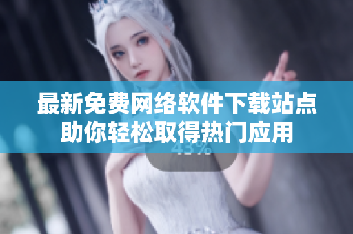 最新免費(fèi)網(wǎng)絡(luò)軟件下載站點(diǎn)助你輕松取得熱門(mén)應(yīng)用
