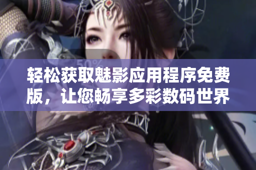 輕松獲取魅影應(yīng)用程序免費(fèi)版，讓您暢享多彩數(shù)碼世界