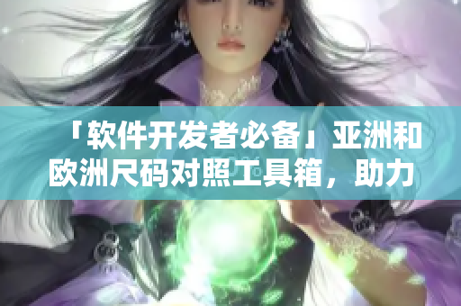 「軟件開發(fā)者必備」亞洲和歐洲尺碼對照工具箱，助力全球用戶輕松定制軟件界面！