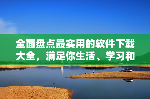 全面盤點(diǎn)最實(shí)用的軟件下載大全，滿足你生活、學(xué)習(xí)和工作需求