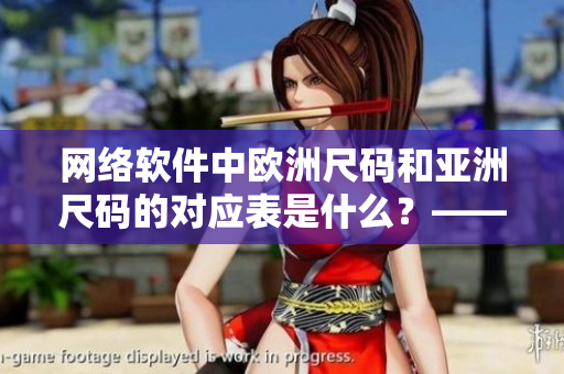 網(wǎng)絡(luò)軟件中歐洲尺碼和亞洲尺碼的對(duì)應(yīng)表是什么？——重新定義你的尺碼選擇！