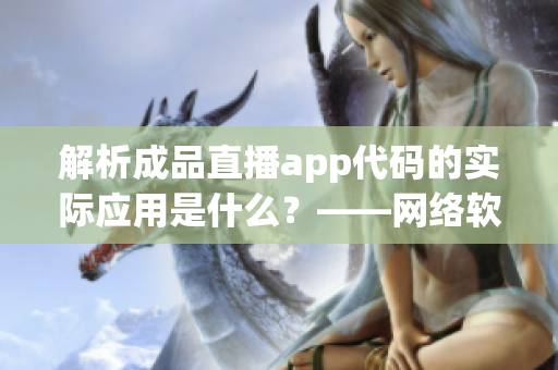 解析成品直播app代碼的實(shí)際應(yīng)用是什么？——網(wǎng)絡(luò)軟件文章